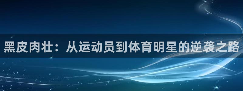 黑皮肉壮：从运动员到体育明星的逆袭之路
