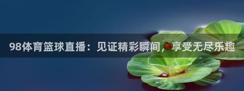 98体育篮球直播：见证精彩瞬间，享受无尽乐趣